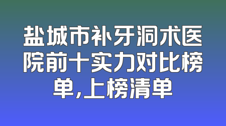 盐城市补牙洞术医院前十实力对比榜单，上榜清单