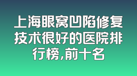 上海眼窝凹陷修复技术很好的医院排行榜，前十名