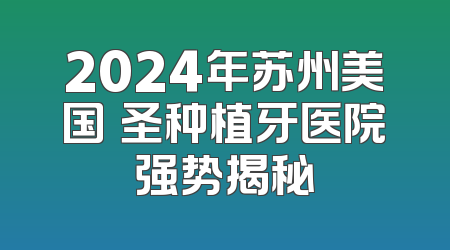 2024年苏州美国晧圣种植牙医院强势揭秘
