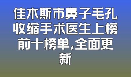 佳木斯市鼻子毛孔收缩手术医生上榜前十榜单，全面更新