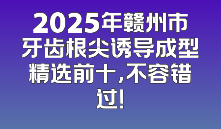 2025年赣州市牙齿根尖诱导成型精选前十，不容错过！