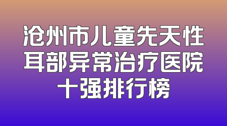 沧州市儿童先天性耳部异常治疗医院十强排行榜