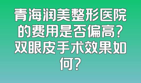 青海润美整形医院的费用是否偏高？双眼皮手术效果如何？