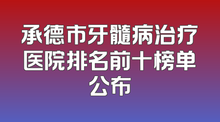 承德市牙髓病治疗医院排名前十榜单公布