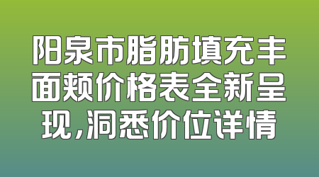阳泉市脂肪填充丰面颊价格表全新呈现，洞悉价位详情