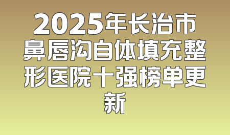 2025年长治市鼻唇沟自体填充整形医院十强榜单更新