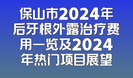 保山市2024年后牙根外露治疗费用一览及2024年热门项目展望