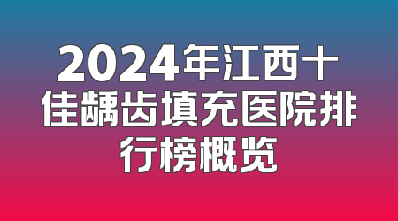 2024年江西十佳龋齿填充医院排行榜概览