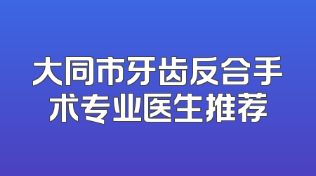大同市牙齿反合手术专业医生推荐
