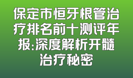 保定市恒牙根管治疗排名前十测评年报：深度解析开髓治疗秘密