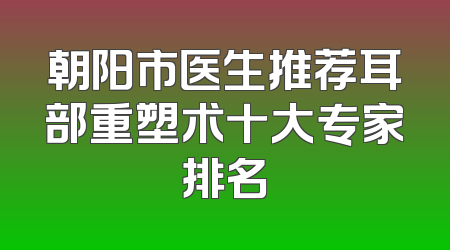 朝阳市医生推荐耳部重塑术十大专家排名