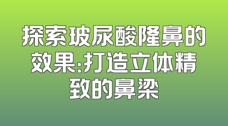 探索玻尿酸隆鼻的效果：打造立体精致的鼻梁