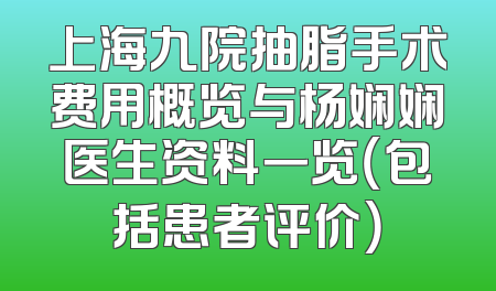上海九院抽脂手术费用概览与杨娴娴医生资料一览（包括患者评价）