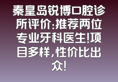 秦皇岛锐博口腔诊所评价：推荐两位专业牙科医生！项目多样，性价比出众！