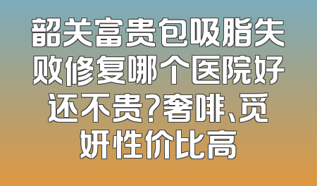 韶关富贵包吸脂失败修复哪个医院好还不贵？奢啡、觅妍性价比高
