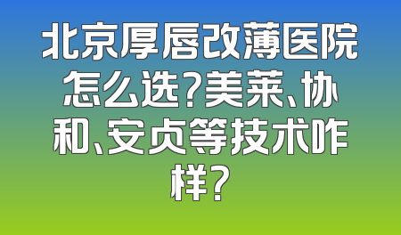 北京厚唇改薄医院怎么选？美莱、协和、安贞等技术咋样？