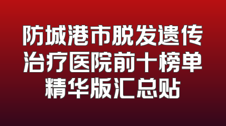 防城港市脱发遗传治疗医院前十榜单精华版汇总贴