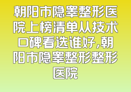 朝阳市隐睾整形医院上榜清单从技术口碑看选谁好，朝阳市隐睾整形整形医院