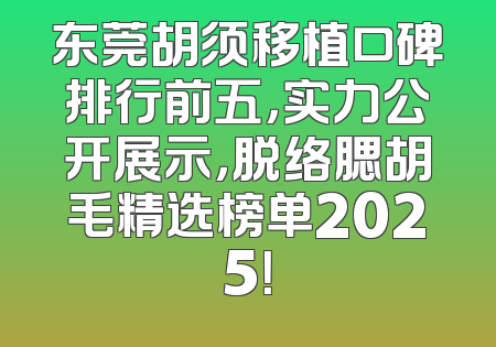 东莞胡须移植口碑排行前五，实力公开展示，脱络腮胡毛精选榜单2025！