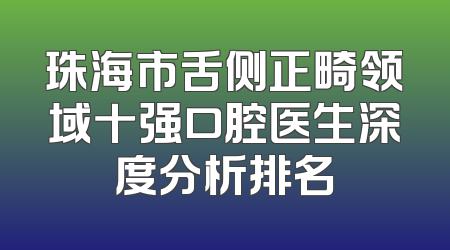 珠海市舌侧正畸领域十强口腔医生深度分析排名