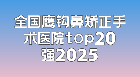 全国鹰钩鼻矫正手术医院top20强2025