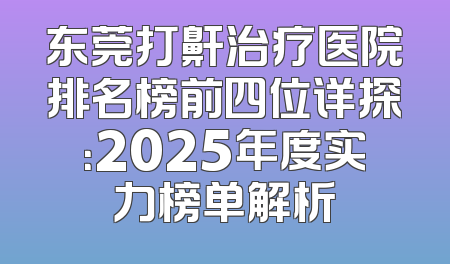 东莞打鼾治疗医院排名榜前四位详探：2025年度实力榜单解析