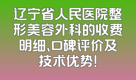 辽宁省人民医院整形美容外科的收费明细、口碑评价及技术优势！