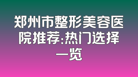 郑州市整形美容医院推荐：热门选择一览