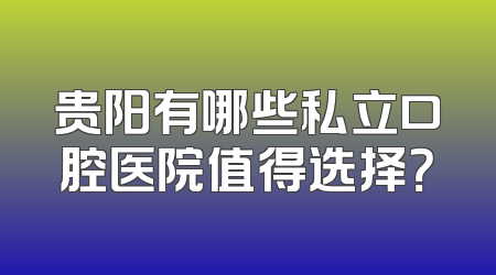 贵阳有哪些私立口腔医院值得选择？