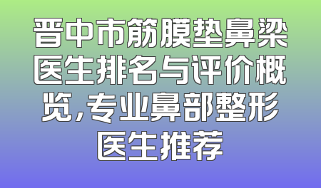 晋中市筋膜垫鼻梁医生排名与评价概览，专业鼻部整形医生推荐