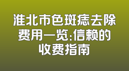 淮北市色斑痣去除费用一览：信赖的收费指南