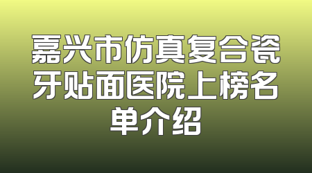 嘉兴市仿真复合瓷牙贴面医院上榜名单介绍