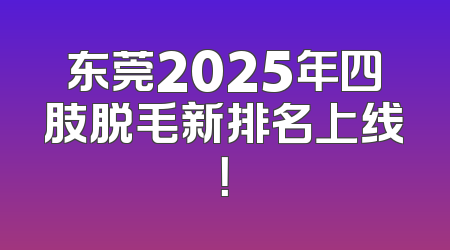 东莞2025年四肢脱毛新排名上线！