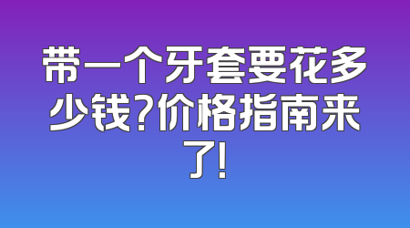 带一个牙套要花多少钱？价格指南来了！