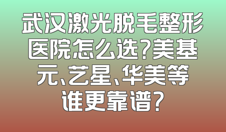 武汉激光脱毛整形医院怎么选？美基元、艺星、华美等谁更靠谱？