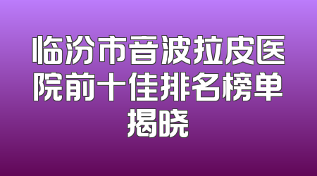 临汾市音波拉皮医院前十佳排名榜单揭晓