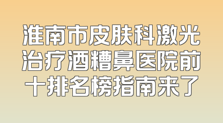 淮南市皮肤科激光治疗酒糟鼻医院前十排名榜指南来了