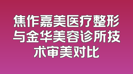 焦作嘉美医疗整形与金华美容诊所技术审美对比
