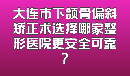 大连市下颌骨偏斜矫正术选择哪家整形医院更安全可靠？