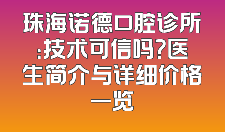 珠海诺德口腔诊所：技术可信吗？医生简介与详细价格一览