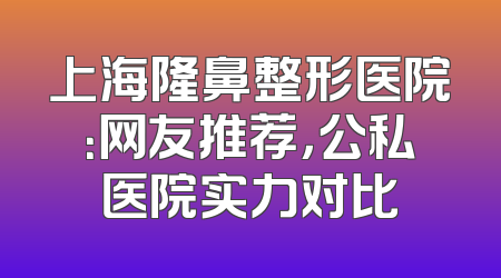 上海隆鼻整形医院：网友推荐，公私医院实力对比