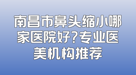 南昌市鼻头缩小哪家医院好？专业医美机构推荐