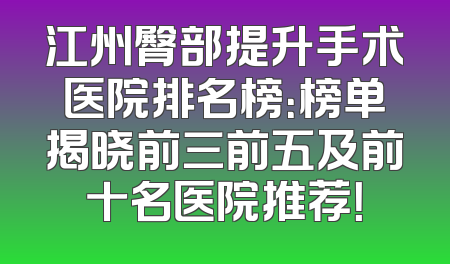 江州臀部提升手术医院排名榜：榜单揭晓前三前五及前十名医院推荐！