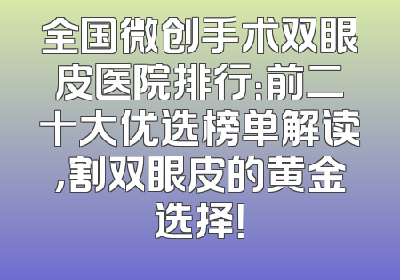 全国微创手术双眼皮医院排行：前二十大优选榜单解读，割双眼皮的黄金选择！