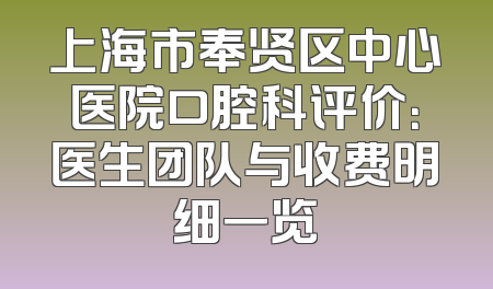 上海市奉贤区中心医院口腔科评价：医生团队与收费明细一览
