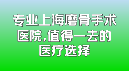 专业上海磨骨手术医院，值得一去的医疗选择