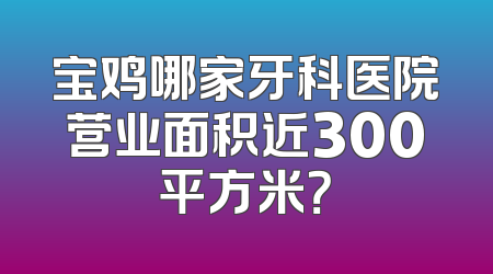 宝鸡哪家牙科医院营业面积近300平方米？