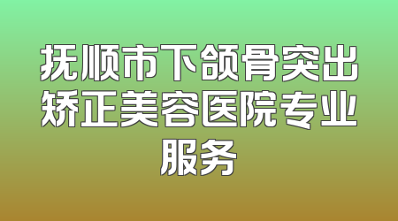 抚顺市下颌骨突出矫正美容医院专业服务