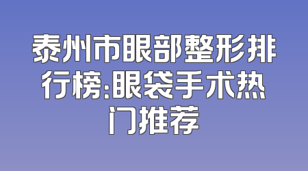泰州市眼部整形排行榜：眼袋手术热门推荐