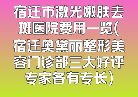 宿迁市激光嫩肤去斑医院费用一览(宿迁奥黛丽整形美容门诊部三大好评专家各有专长)